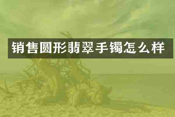 销售圆形翡翠手镯怎么样