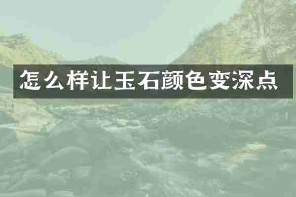 怎么样让玉石颜色变深点