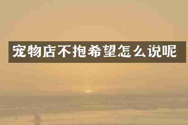 宠物店不抱希望怎么说呢