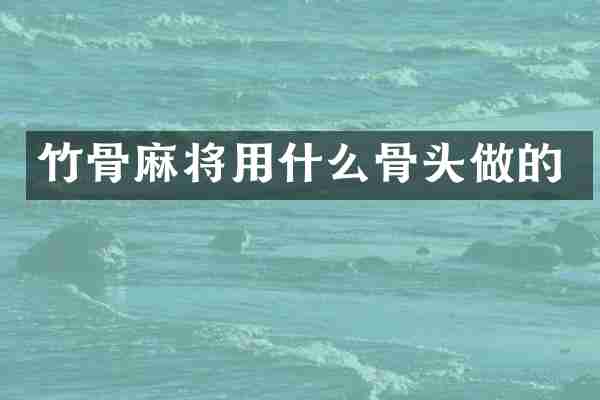 竹骨麻将用什么骨头做的