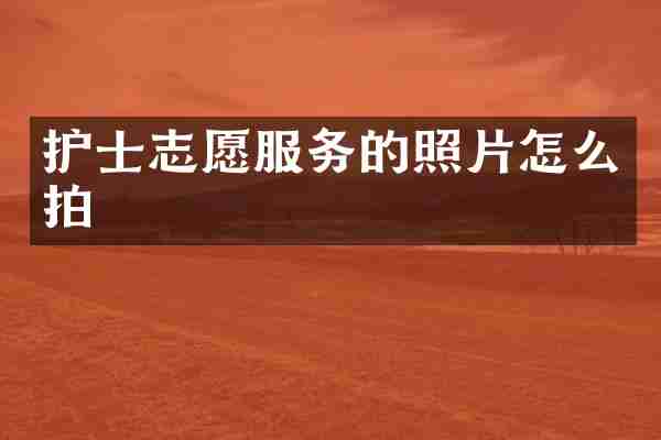 护士志愿服务的照片怎么拍