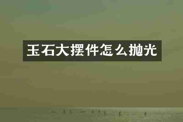 玉石大摆件怎么抛光