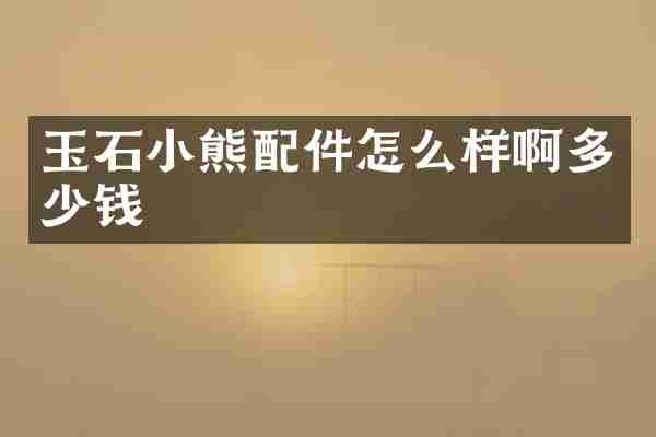 玉石小熊配件怎么样啊多少钱
