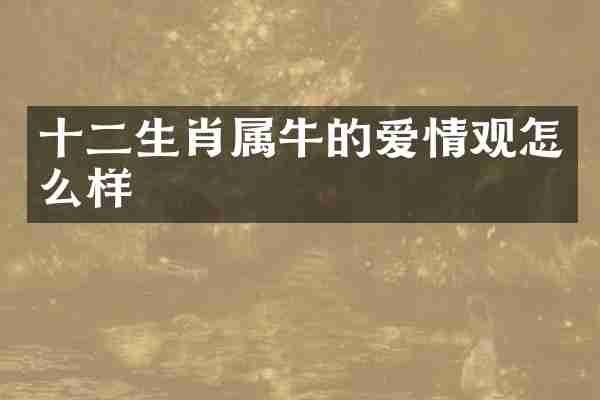 十二生肖属牛的爱情观怎么样