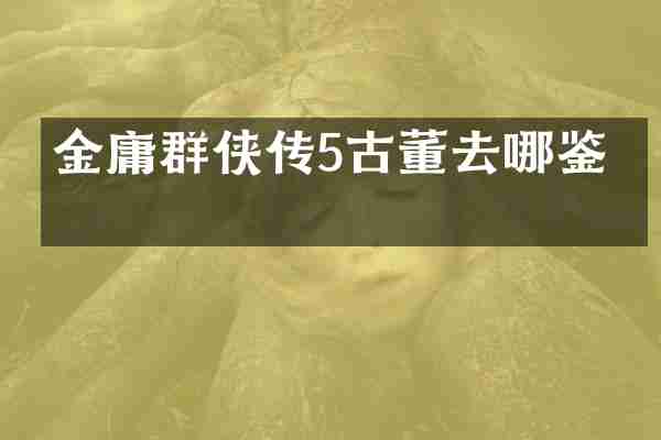 金庸群侠传5古董去哪鉴定