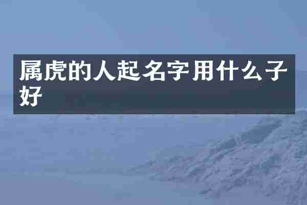 属虎的人起名字用什么子好
