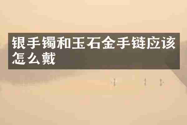 银手镯和玉石金手链应该怎么戴