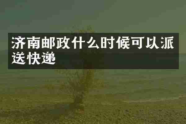 济南邮政什么时候可以派送快递