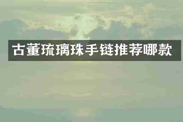 古董琉璃珠手链推荐哪款