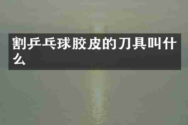 割乒乓球胶皮的刀具叫什么