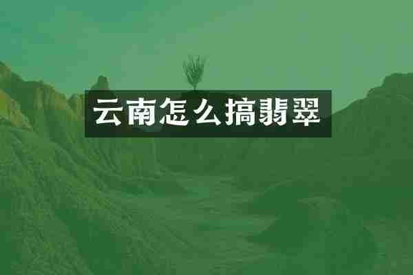 云南怎么搞翡翠