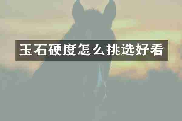 玉石硬度怎么挑选好看