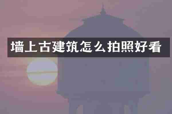 墙上古建筑怎么拍照好看