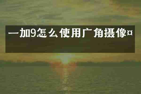 一加9怎么使用广角摄像头
