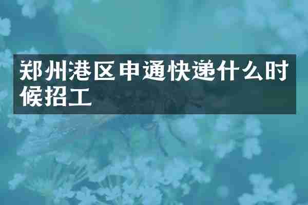 郑州港区申通快递什么时候招工