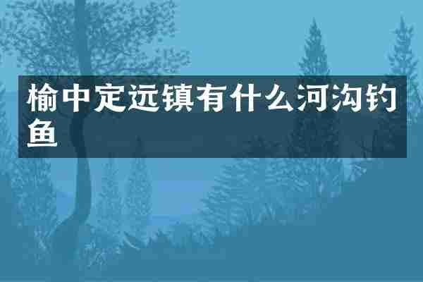 榆中定远镇有什么河沟钓鱼