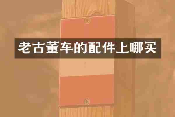 老古董车的配件上哪买