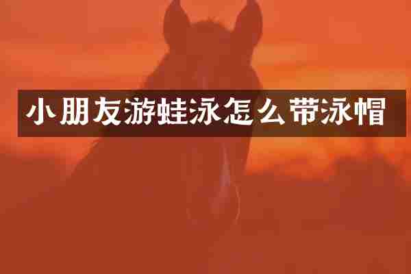 小朋友游蛙泳怎么带泳帽