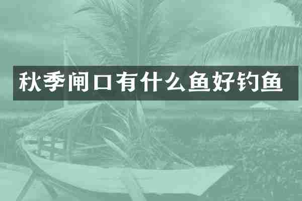 秋季闸口有什么鱼好钓鱼
