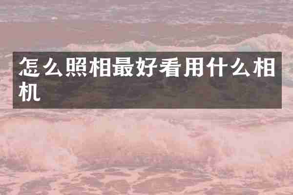 怎么照相最好看用什么相机