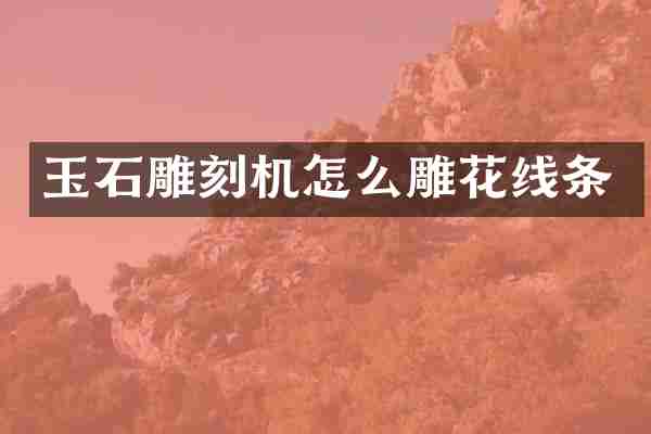 玉石雕刻机怎么雕花线条