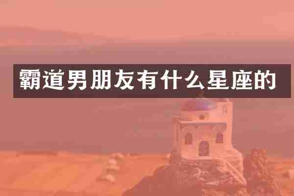霸道男朋友有什么星座的