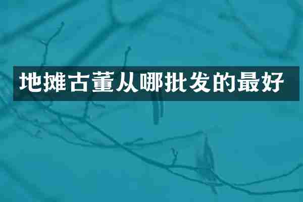 地摊古董从哪批发的最好