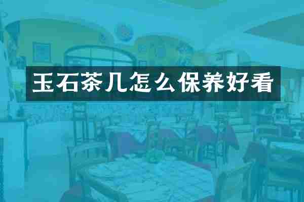 玉石茶几怎么保养好看
