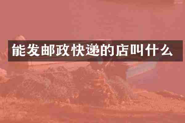 能发邮政快递的店叫什么