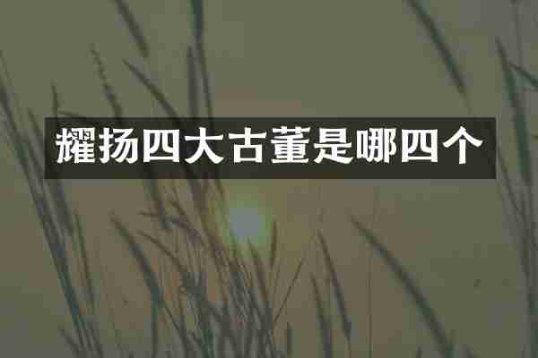 耀扬四大古董是哪四个
