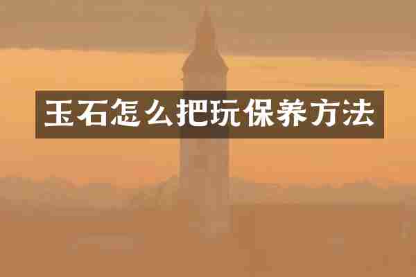 玉石怎么把玩保养方法