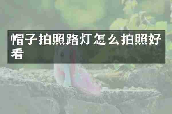 帽子拍照路灯怎么拍照好看