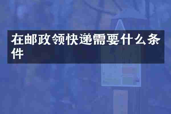 在邮政领快递需要什么条件