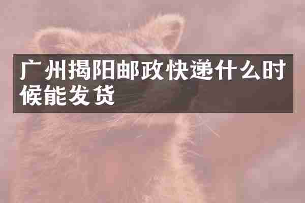 广州揭阳邮政快递什么时候能发货