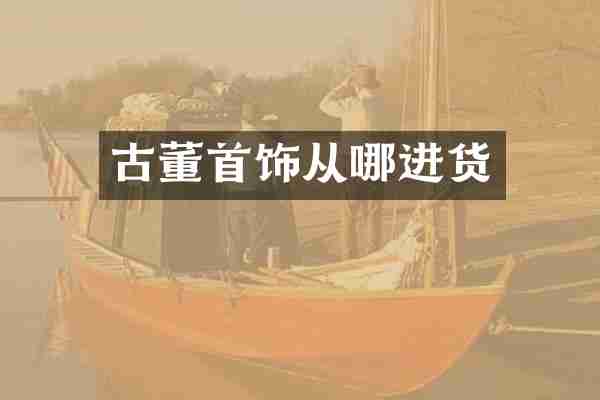古董首饰从哪进货