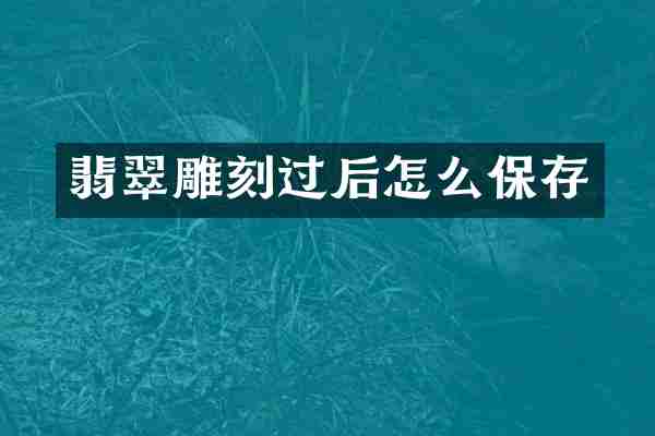 翡翠雕刻过后怎么保存