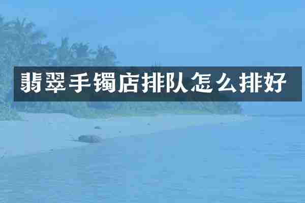 翡翠手镯店排队怎么排好