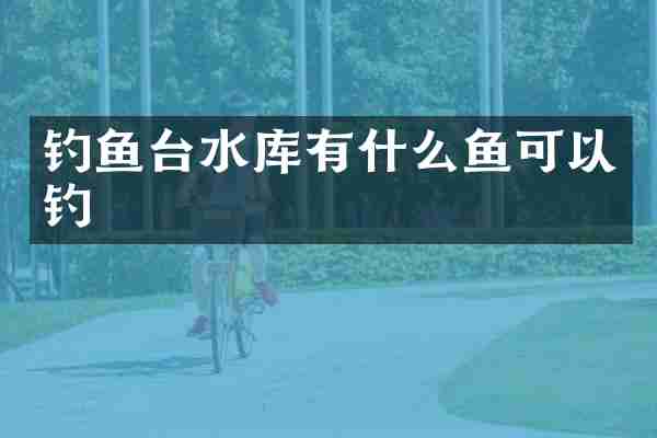 钓鱼台水库有什么鱼可以钓
