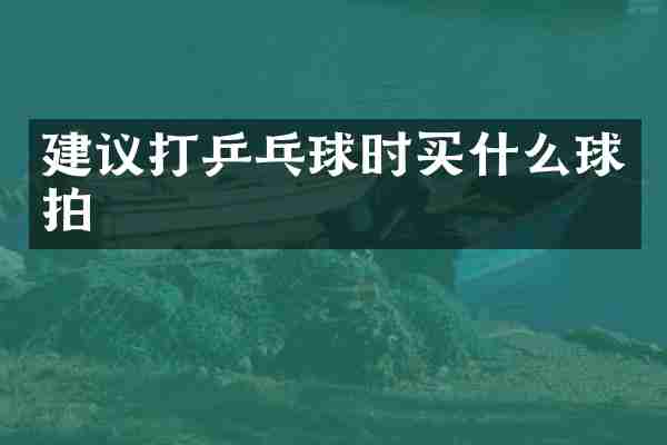 建议打乒乓球时买什么球拍