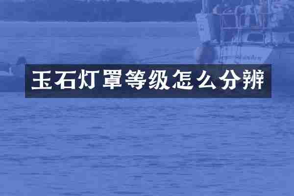 玉石灯罩等级怎么分辨
