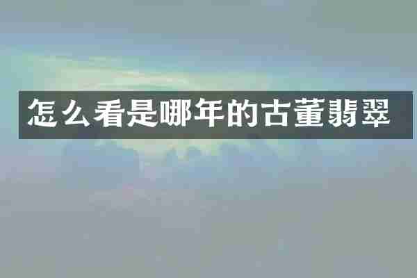 怎么看是哪年的古董翡翠
