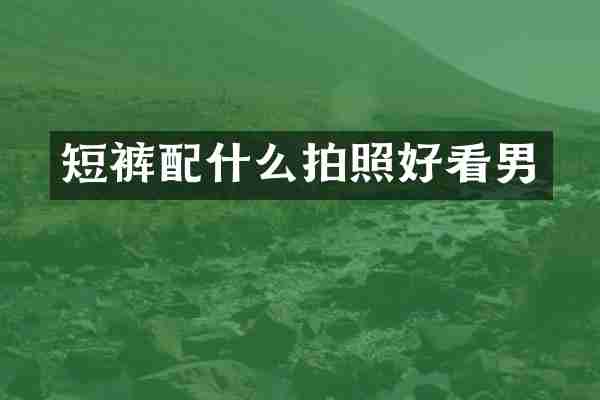短裤配什么拍照好看男