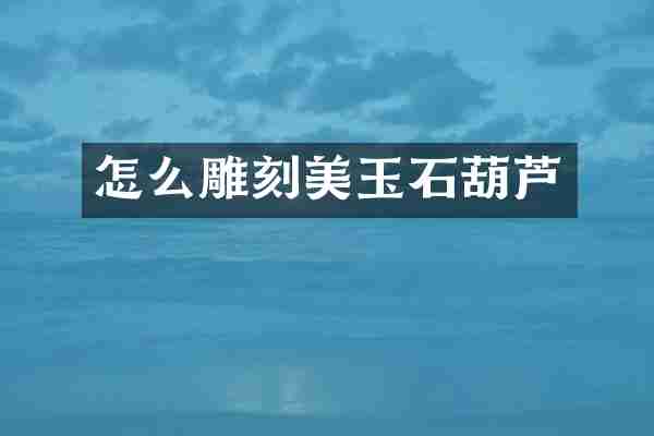 怎么雕刻美玉石葫芦