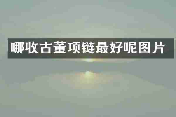 哪收古董项链最好呢图片