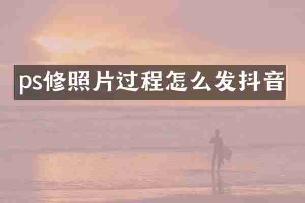 ps修照片过程怎么发抖音