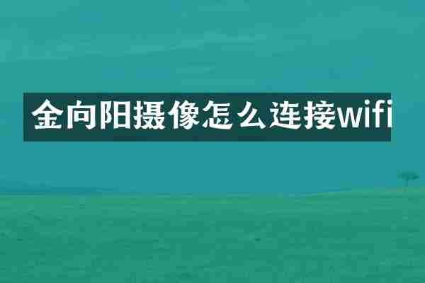 金向阳摄像怎么连接wifi