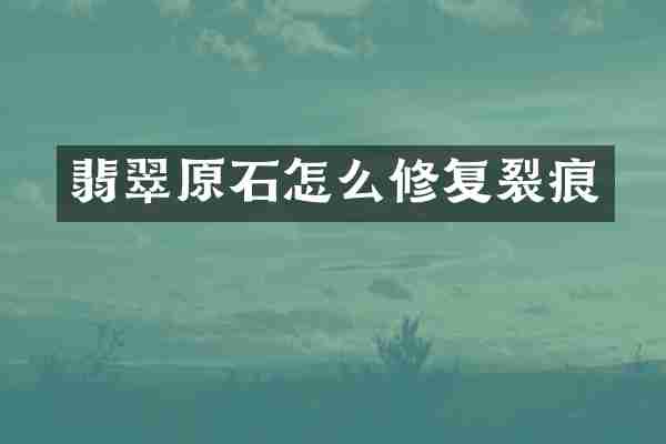 翡翠原石怎么修复裂痕