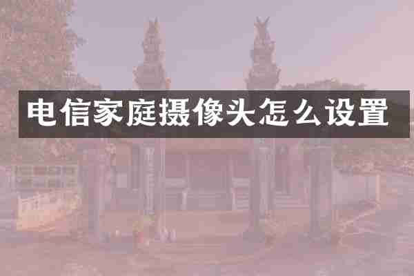 电信家庭摄像头怎么设置