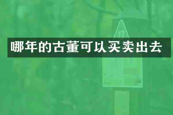 哪年的古董可以买卖出去