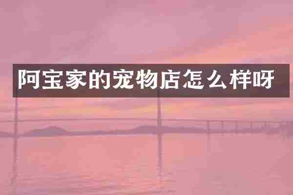 阿宝家的宠物店怎么样呀